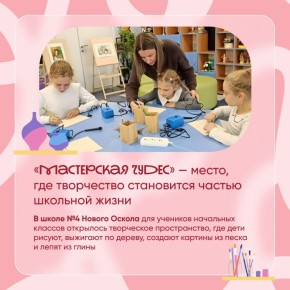 В Новооскольской школе №4 работает «Мастерская чудес» — творческое пространство, где каждый ребёнок может попробовать себя в роли художника, мастера или дизайнера