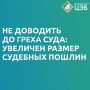 НЕ ДОВОДИТЬ ДО ГРЕХА СУДА: УВЕЛИЧЕН РАЗМЕР СУДЕБНЫХ ПОШЛИН